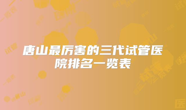 唐山最厉害的三代试管医院排名一览表