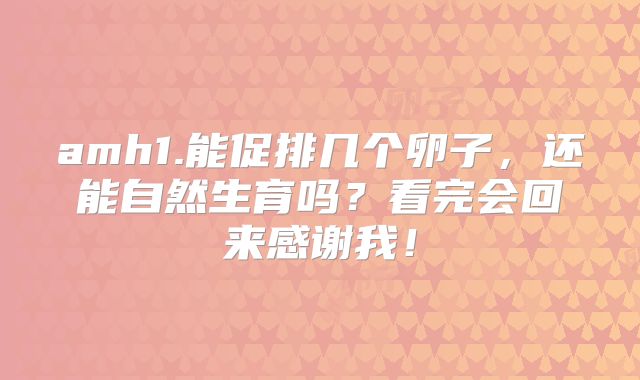 amh1.能促排几个卵子，还能自然生育吗？看完会回来感谢我！