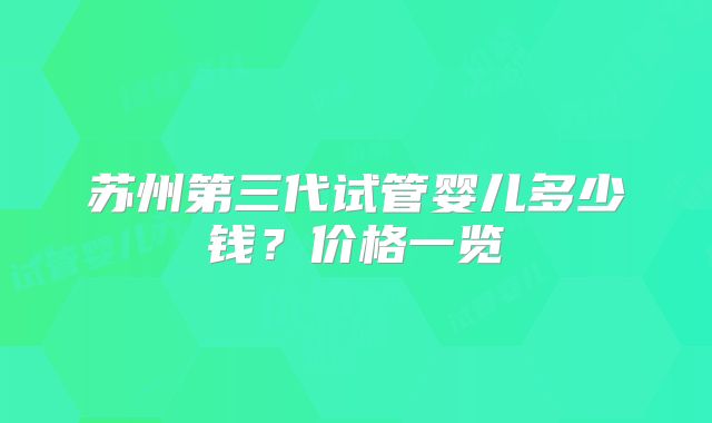 苏州第三代试管婴儿多少钱？价格一览