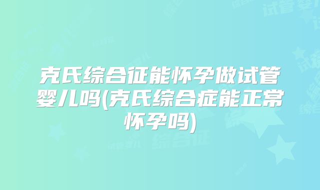 克氏综合征能怀孕做试管婴儿吗(克氏综合症能正常怀孕吗)