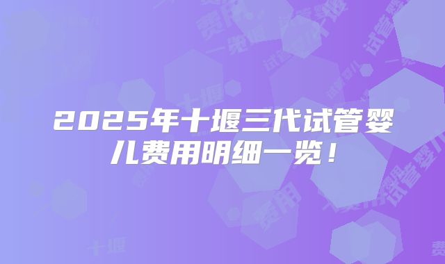 2025年十堰三代试管婴儿费用明细一览！