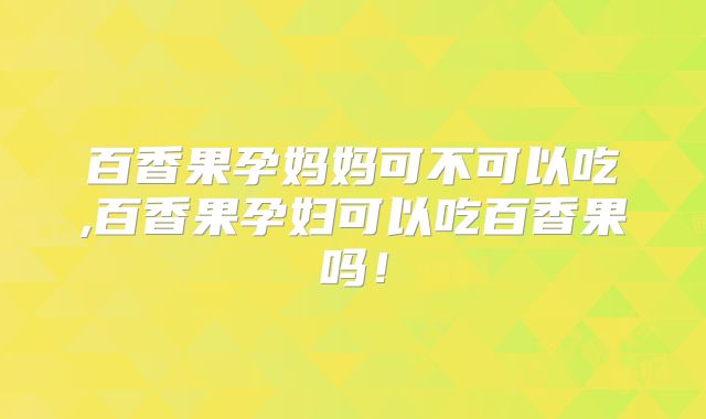 百香果孕妈妈可不可以吃,百香果孕妇可以吃百香果吗！