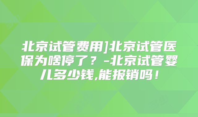 北京试管费用]北京试管医保为啥停了？-北京试管婴儿多少钱,能报销吗！