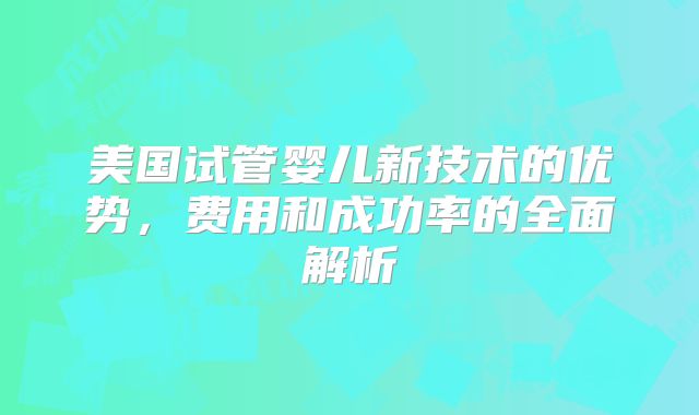 美国试管婴儿新技术的优势,费用和成功率的全面解析