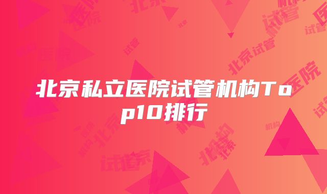 北京私立医院试管机构Top10排行