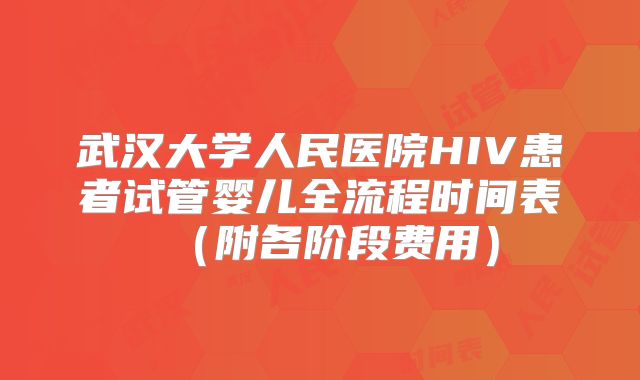 武汉大学人民医院HIV患者试管婴儿全流程时间表（附各阶段费用）