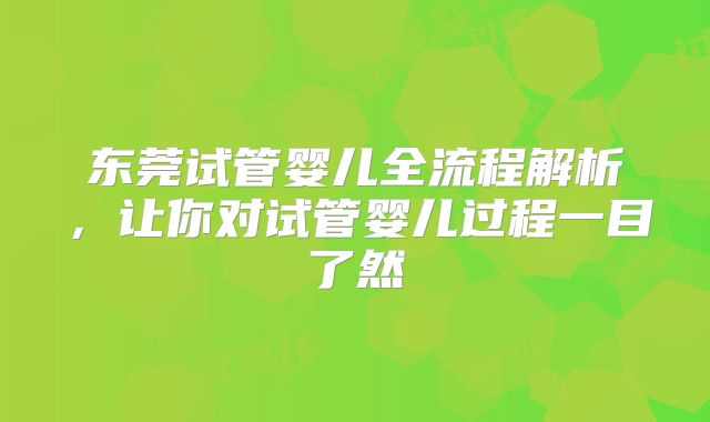 东莞试管婴儿全流程解析，让你对试管婴儿过程一目了然