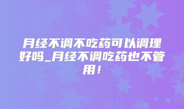 月经不调不吃药可以调理好吗_月经不调吃药也不管用！