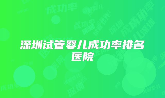 深圳试管婴儿成功率排名医院