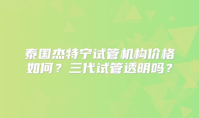 泰国杰特宁试管机构价格如何？三代试管透明吗？