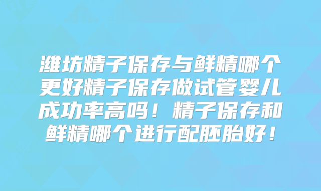 潍坊精子保存与鲜精哪个更好精子保存做试管婴儿成功率高吗!精子保存和鲜精哪个进行配胚胎好!