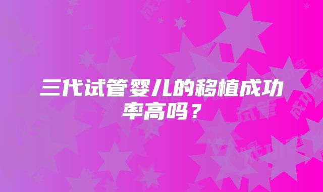 三代试管婴儿的移植成功率高吗？