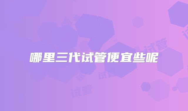 哪里三代试管便宜些呢