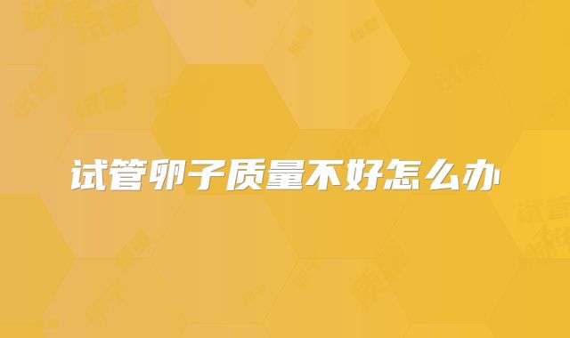 试管卵子质量不好怎么办