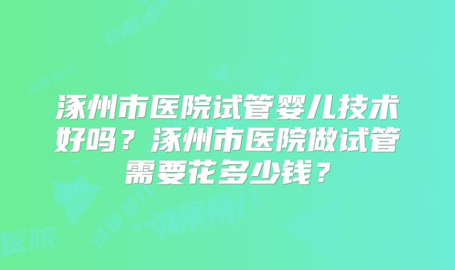 涿州市医院试管婴儿技术好吗？涿州市医院做试管需要花多少钱？
