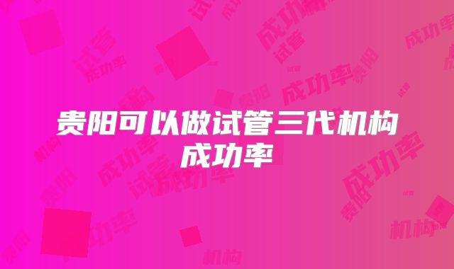 贵阳可以做试管三代机构成功率
