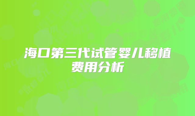 海口第三代试管婴儿移植费用分析