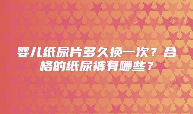 婴儿纸尿片多久换一次？合格的纸尿裤有哪些？