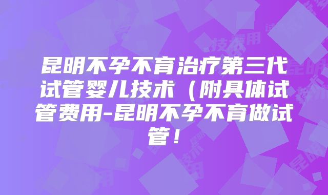昆明不孕不育治疗第三代试管婴儿技术(附具体试管费用-昆明不孕不育做试管!