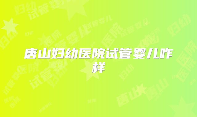 唐山妇幼医院试管婴儿咋样