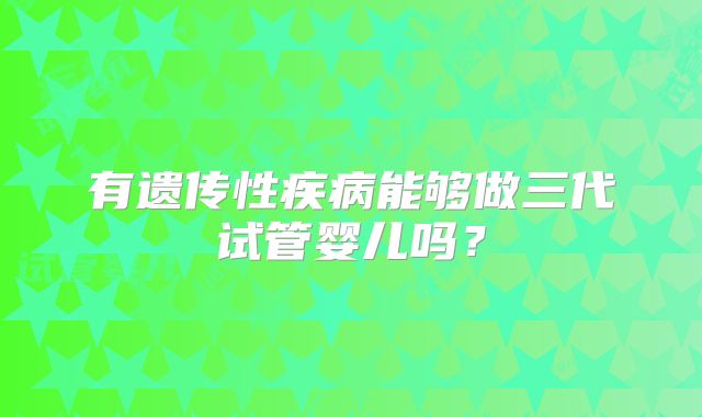 有遗传性疾病能够做三代试管婴儿吗？