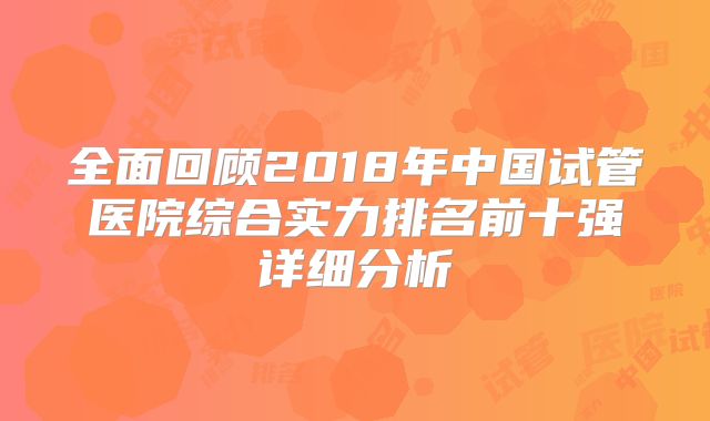 全面回顾2018年中国试管医院综合实力排名前十强详细分析