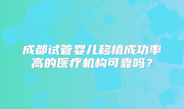 成都试管婴儿移植成功率高的医疗机构可靠吗？