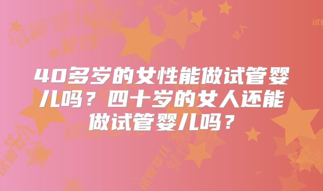 40多岁的女性能做试管婴儿吗？四十岁的女人还能做试管婴儿吗？