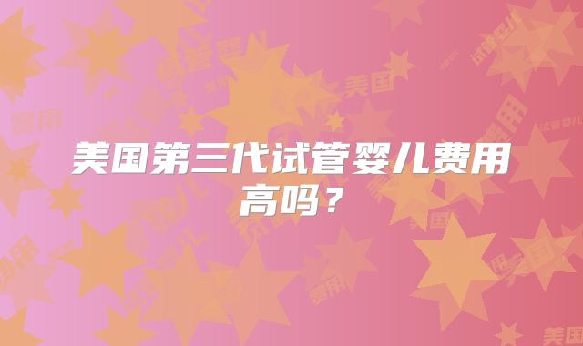 美国第三代试管婴儿费用高吗?