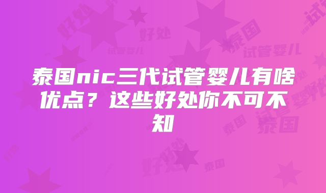 泰国nic三代试管婴儿有啥优点?这些好处你不可不知