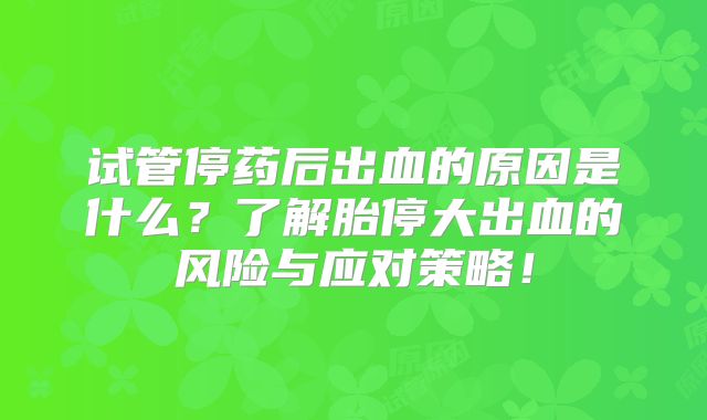 试管停药后出血的原因是什么?了解胎停大出血的风险与应对策略!