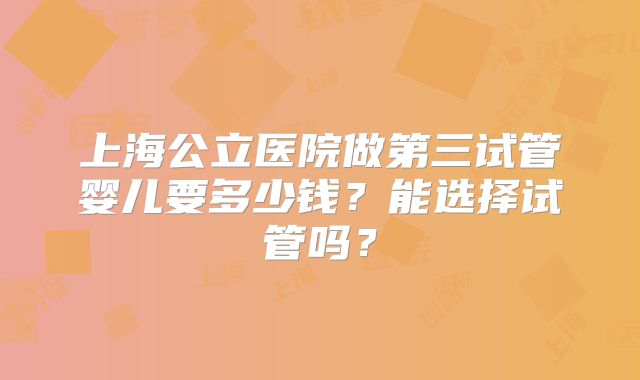 上海公立医院做第三试管婴儿要多少钱?能选择试管吗?