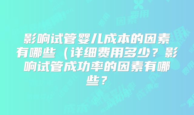 影响试管婴儿成本的因素有哪些(详细费用多少?影响试管成功率的因素有哪些?