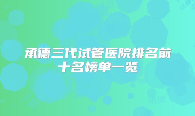 承德三代试管医院排名前十名榜单一览