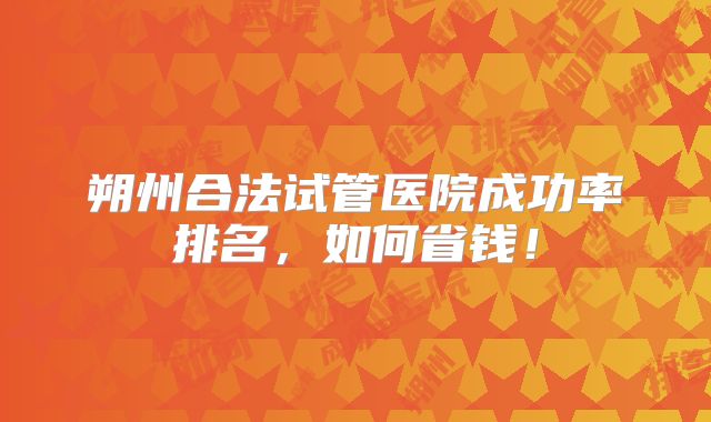 朔州合法试管医院成功率排名,如何省钱!