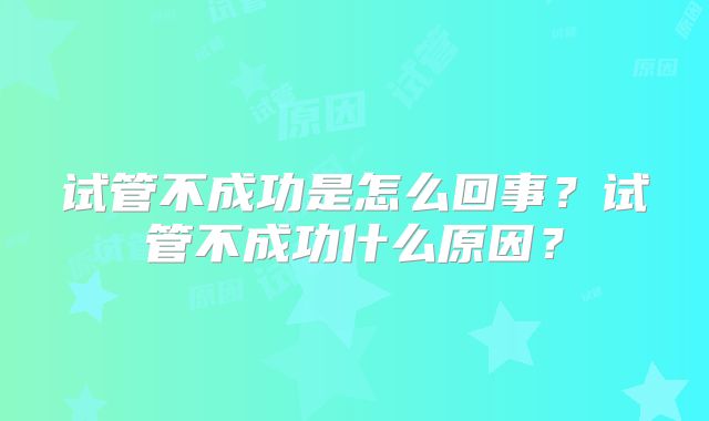 试管不成功是怎么回事？试管不成功什么原因？