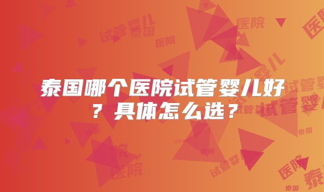 泰国哪个医院试管婴儿好?具体怎么选?