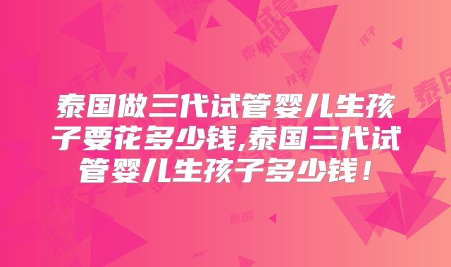 泰国做三代试管婴儿生孩子要花多少钱,泰国三代试管婴儿生孩子多少钱!