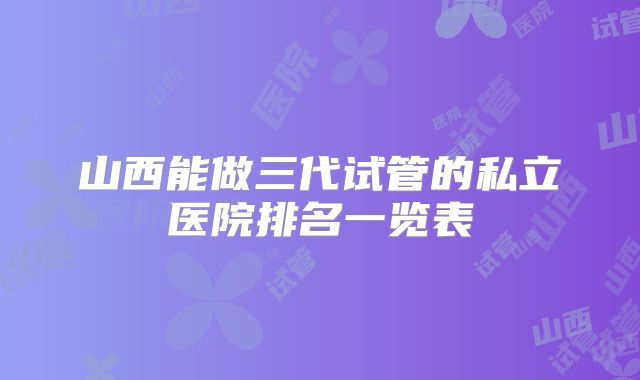 山西能做三代试管的私立医院排名一览表