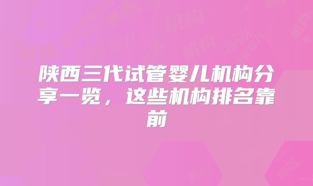 陕西三代试管婴儿机构分享一览,这些机构排名靠前