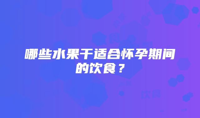 哪些水果干适合怀孕期间的饮食?