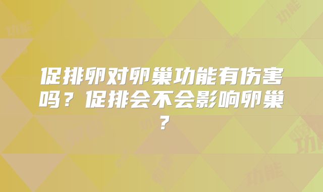 促排卵对卵巢功能有伤害吗?促排会不会影响卵巢?