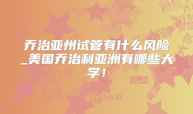 乔治亚州试管有什么风险_美国乔治利亚洲有哪些大学!