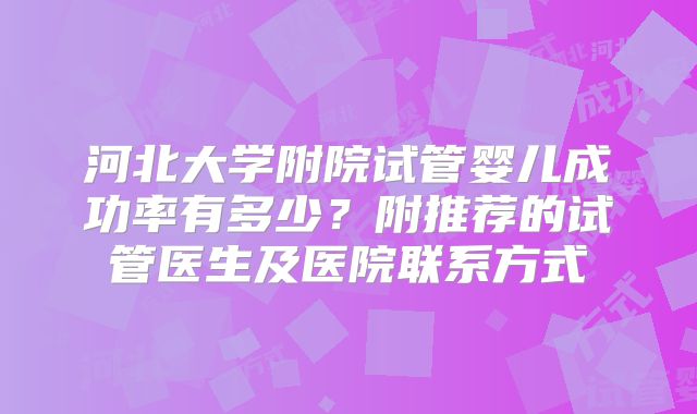 河北大学附院试管婴儿成功率有多少？附推荐的试管医生及医院联系方式