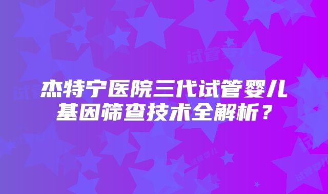 杰特宁医院三代试管婴儿基因筛查技术全解析?