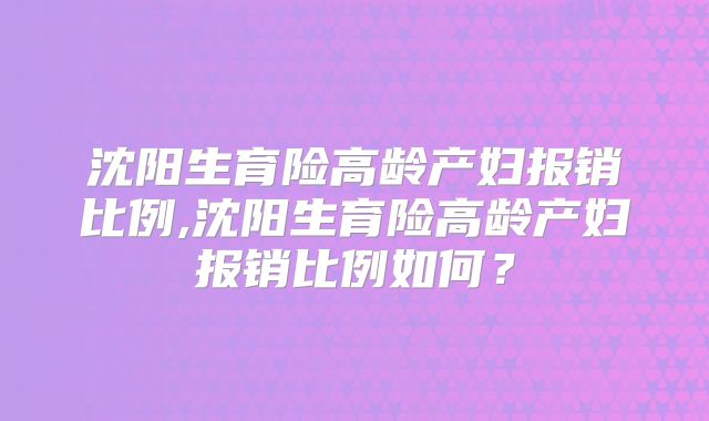 沈阳生育险高龄产妇报销比例,沈阳生育险高龄产妇报销比例如何？