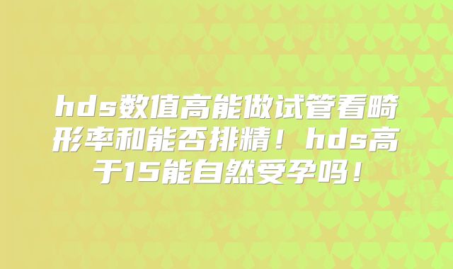 hds数值高能做试管看畸形率和能否排精！hds高于15能自然受孕吗！