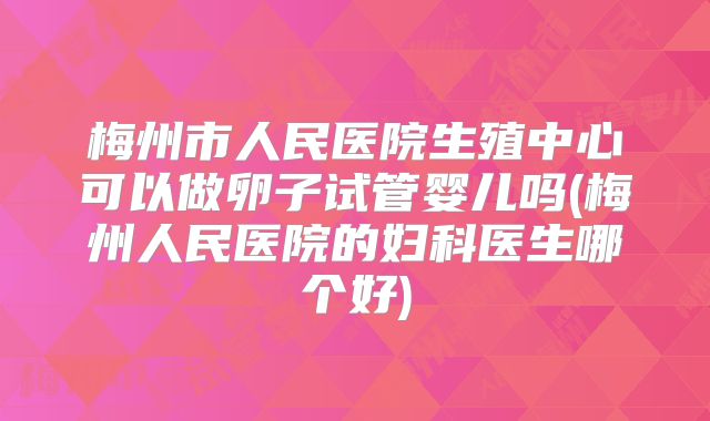 梅州市人民医院生殖中心可以做卵子试管婴儿吗(梅州人民医院的妇科医生哪个好)