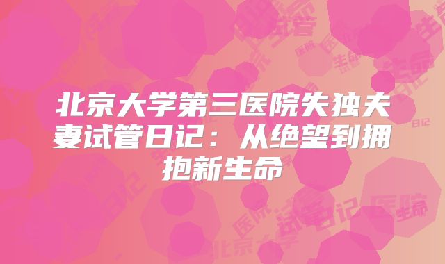 北京大学第三医院失独夫妻试管日记：从绝望到拥抱新生命