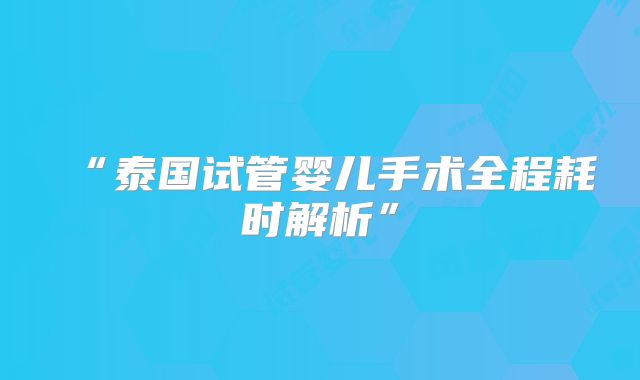 “泰国试管婴儿手术全程耗时解析”